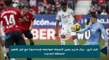 قرار ناري.. ريال مدريد يعين قائمته لمواجهة أوساسونا مع أول ظهور للصفقة الجديدة
